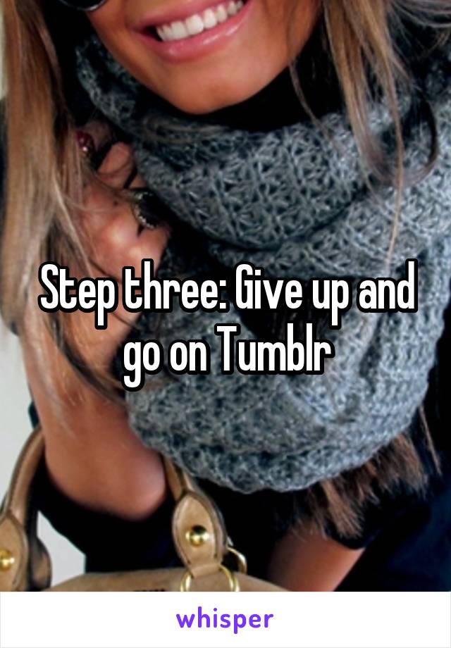 Step three: Give up and go on Tumblr