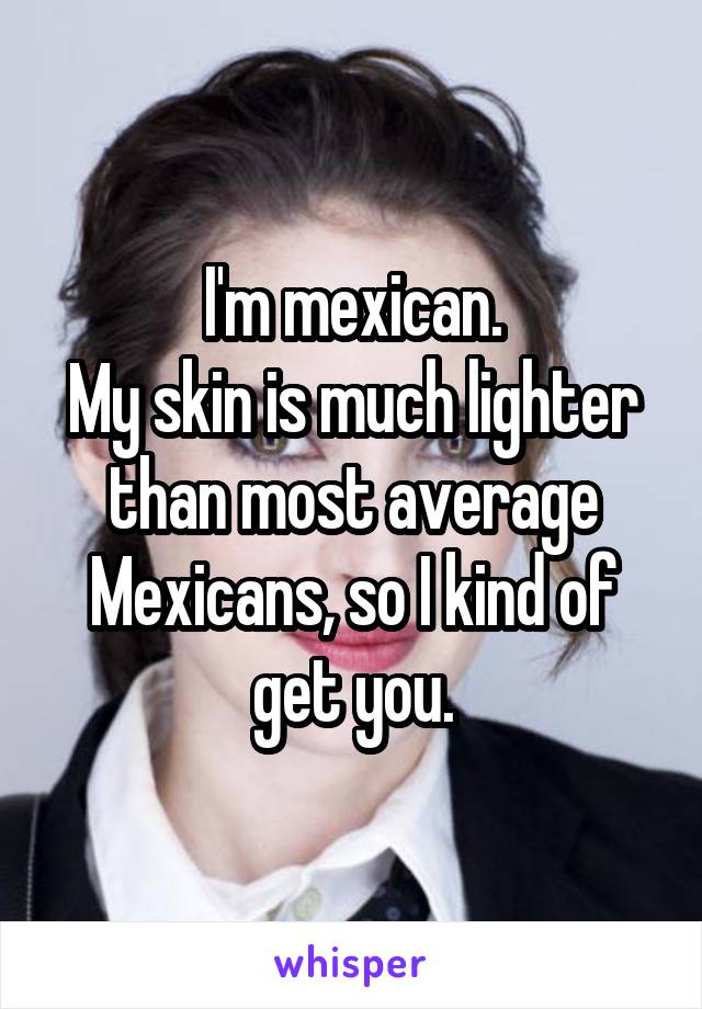 I'm mexican.
My skin is much lighter than most average Mexicans, so I kind of get you.