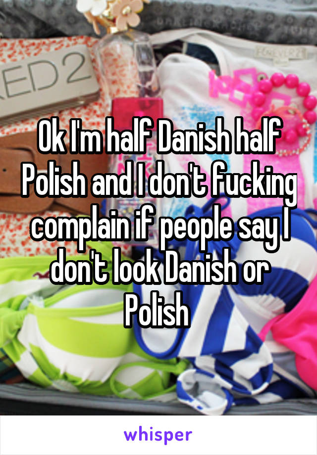 Ok I'm half Danish half Polish and I don't fucking complain if people say I don't look Danish or Polish 