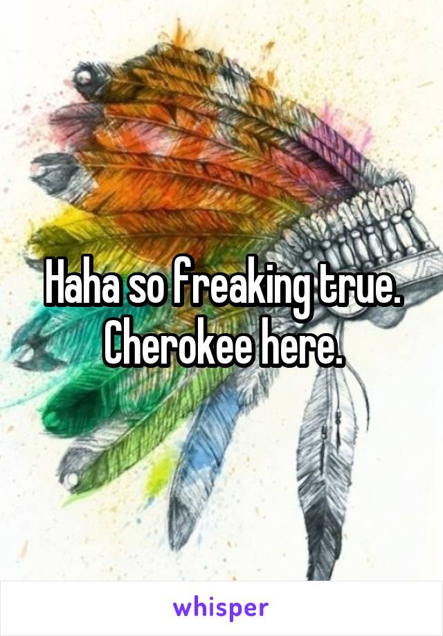 Haha so freaking true. Cherokee here.