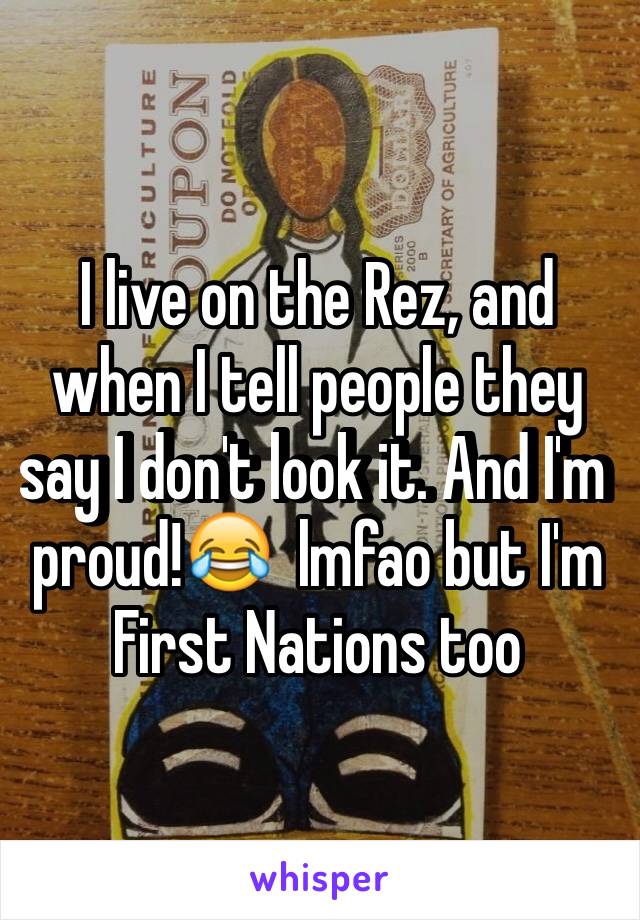 I live on the Rez, and when I tell people they say I don't look it. And I'm proud!😂  lmfao but I'm First Nations too 