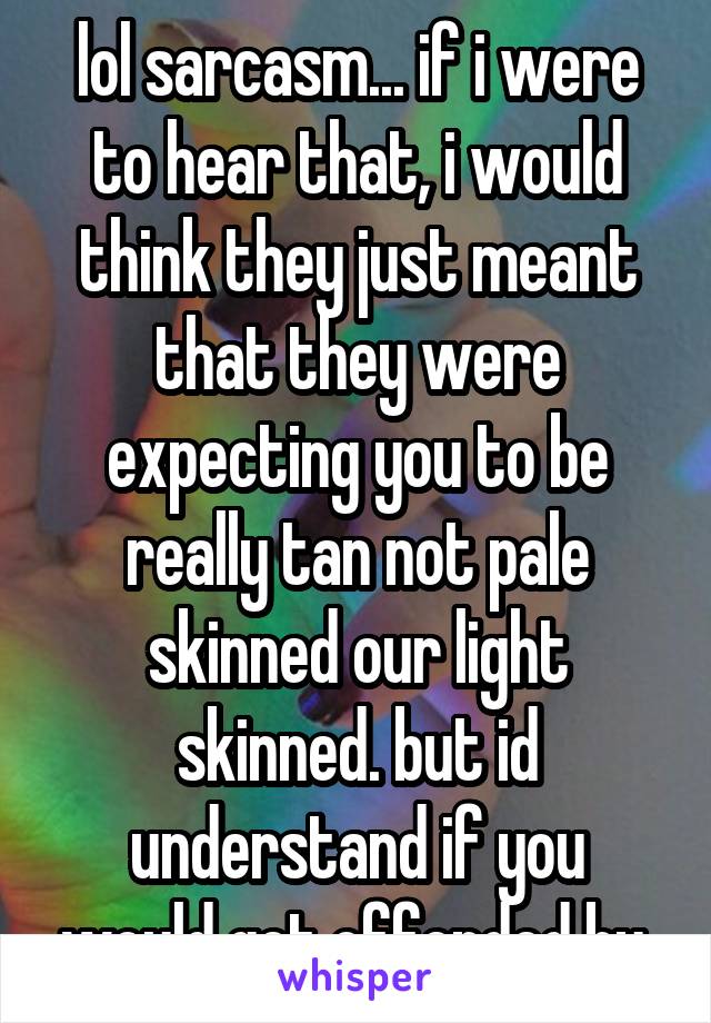 lol sarcasm... if i were to hear that, i would think they just meant that they were expecting you to be really tan not pale skinned our light skinned. but id understand if you would get offended by 