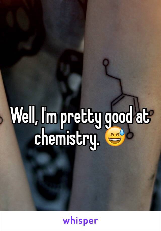 Well, I'm pretty good at chemistry. 😅
