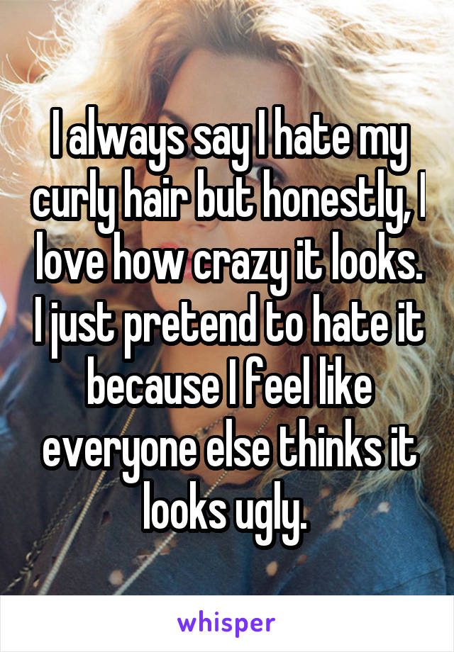 I always say I hate my curly hair but honestly, I love how crazy it looks. I just pretend to hate it because I feel like everyone else thinks it looks ugly. 