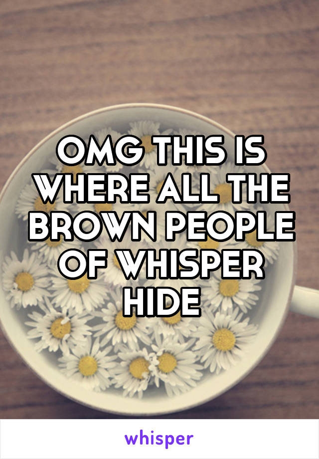 OMG THIS IS WHERE ALL THE BROWN PEOPLE OF WHISPER HIDE