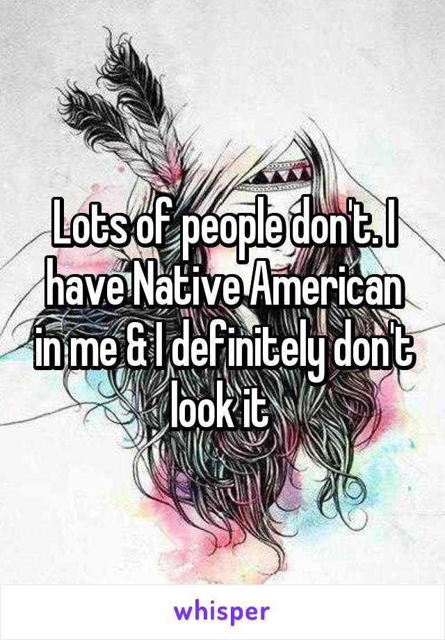 Lots of people don't. I have Native American in me & I definitely don't look it 