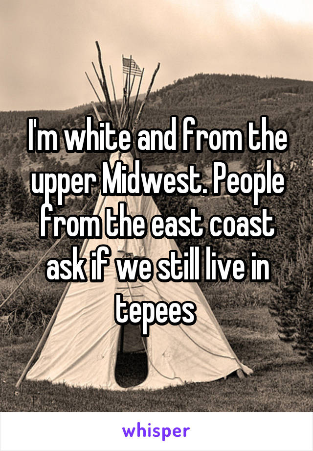 I'm white and from the upper Midwest. People from the east coast ask if we still live in tepees 