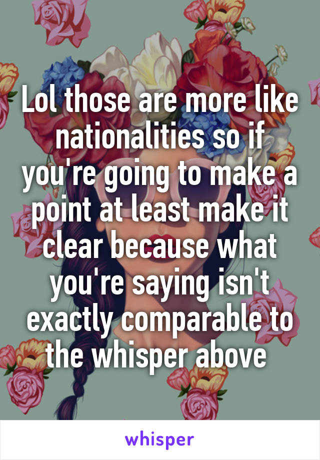 Lol those are more like nationalities so if you're going to make a point at least make it clear because what you're saying isn't exactly comparable to the whisper above 