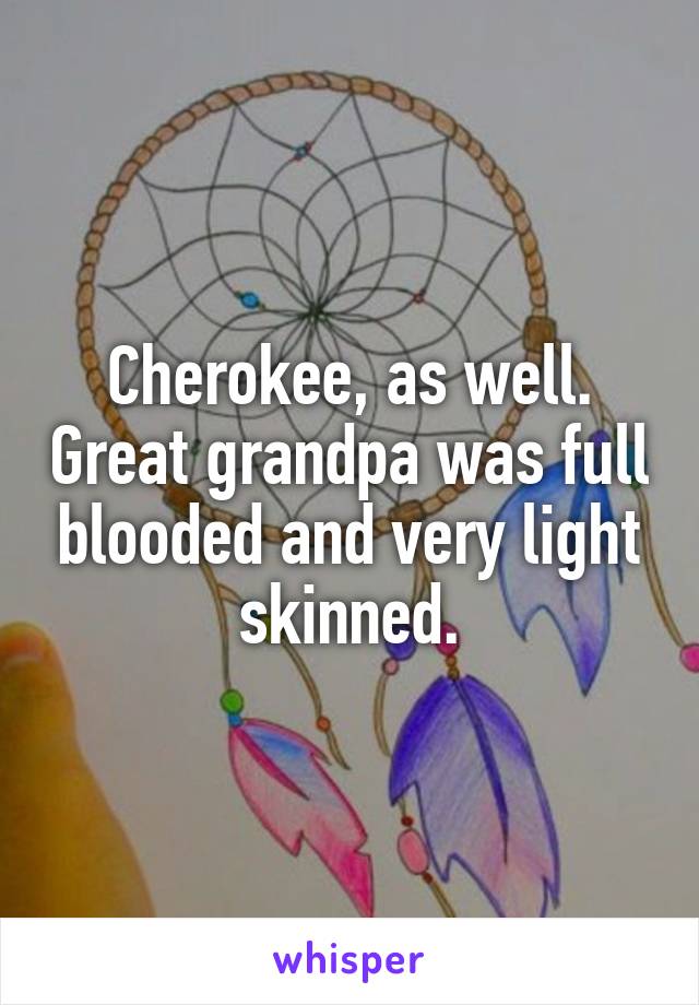 Cherokee, as well. Great grandpa was full blooded and very light skinned.