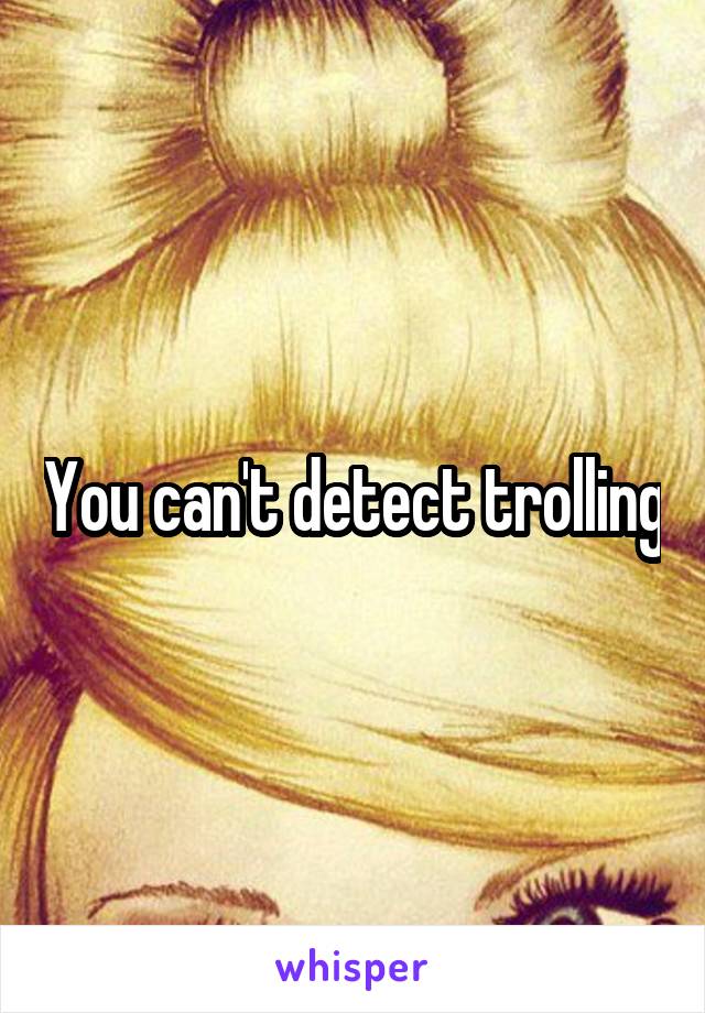 You can't detect trolling