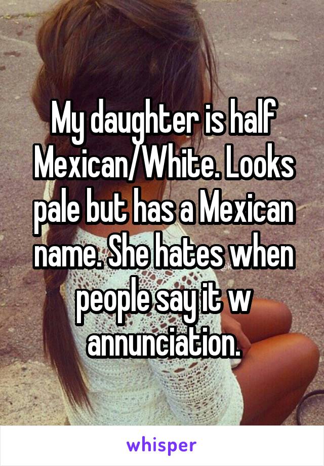 My daughter is half Mexican/White. Looks pale but has a Mexican name. She hates when people say it w annunciation.