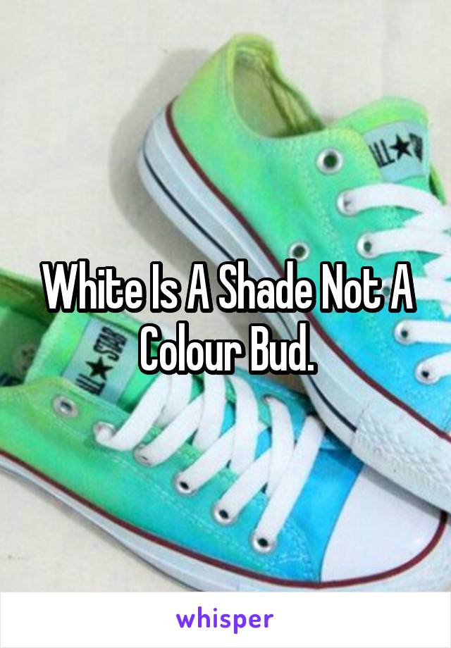 White Is A Shade Not A Colour Bud.