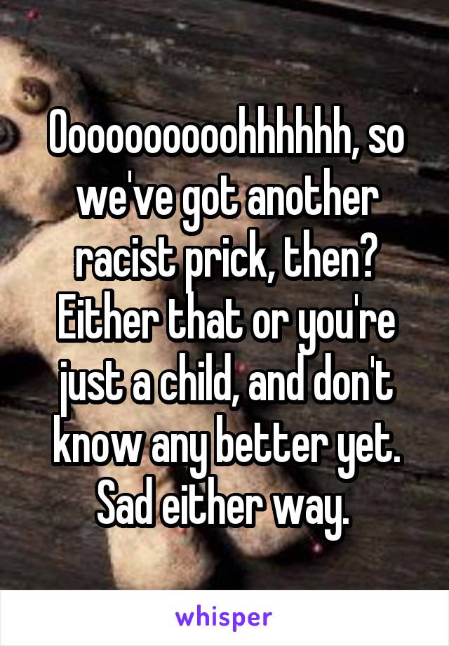 Oooooooooohhhhhh, so we've got another racist prick, then? Either that or you're just a child, and don't know any better yet. Sad either way. 