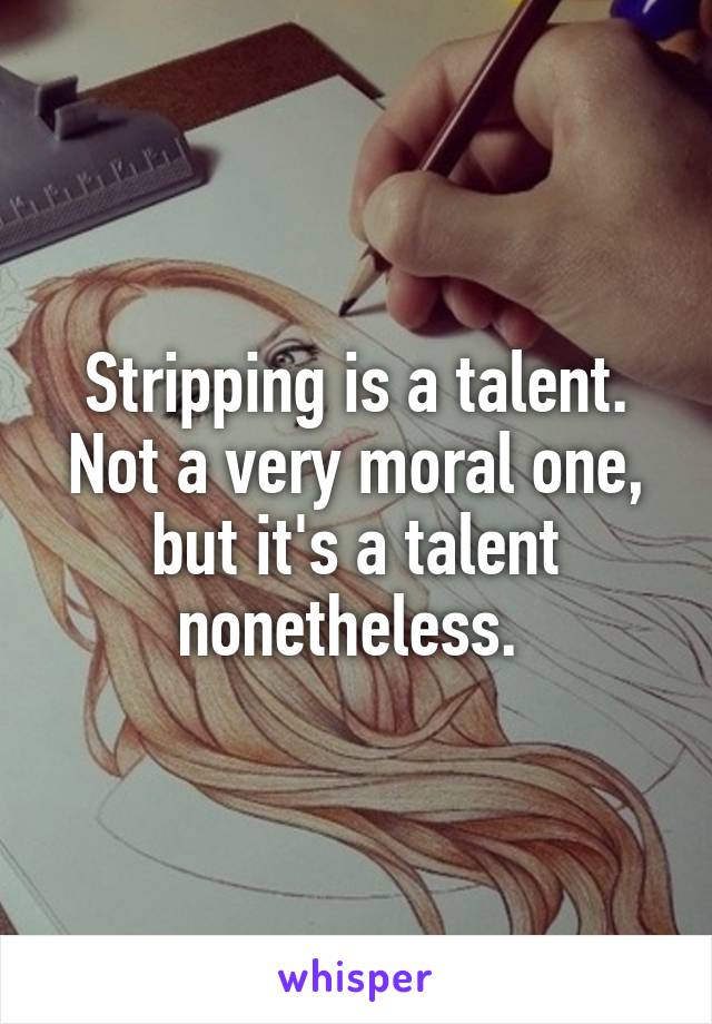 Stripping is a talent. Not a very moral one, but it's a talent nonetheless. 