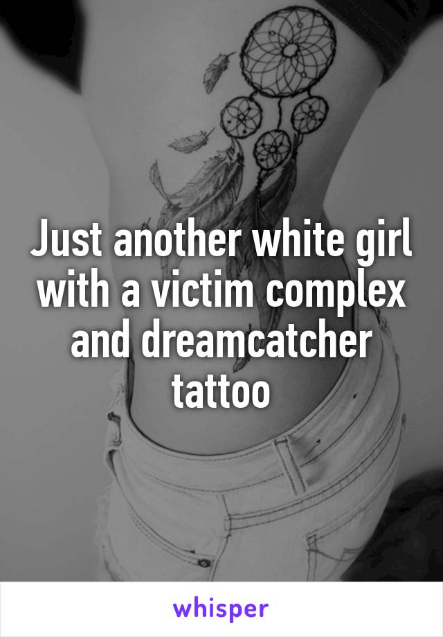 Just another white girl with a victim complex and dreamcatcher tattoo