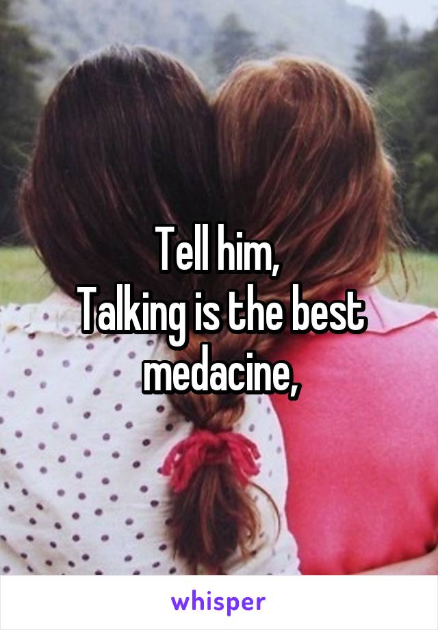 Tell him, 
Talking is the best medacine,