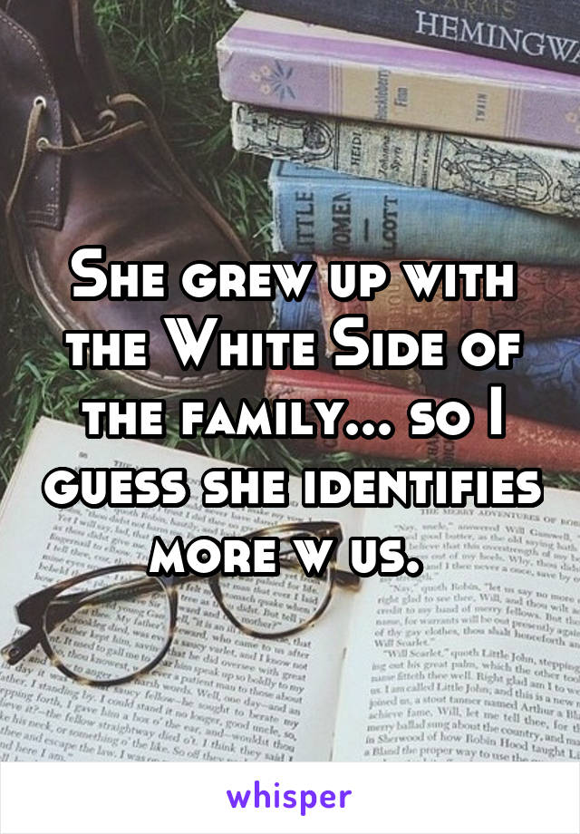 She grew up with the White Side of the family... so I guess she identifies more w us. 