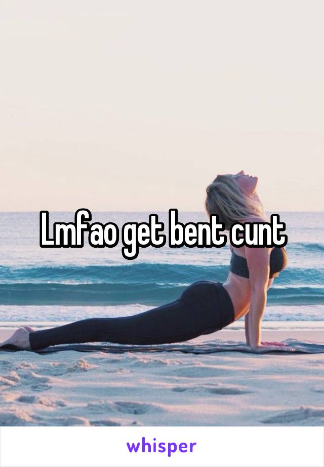 Lmfao get bent cunt