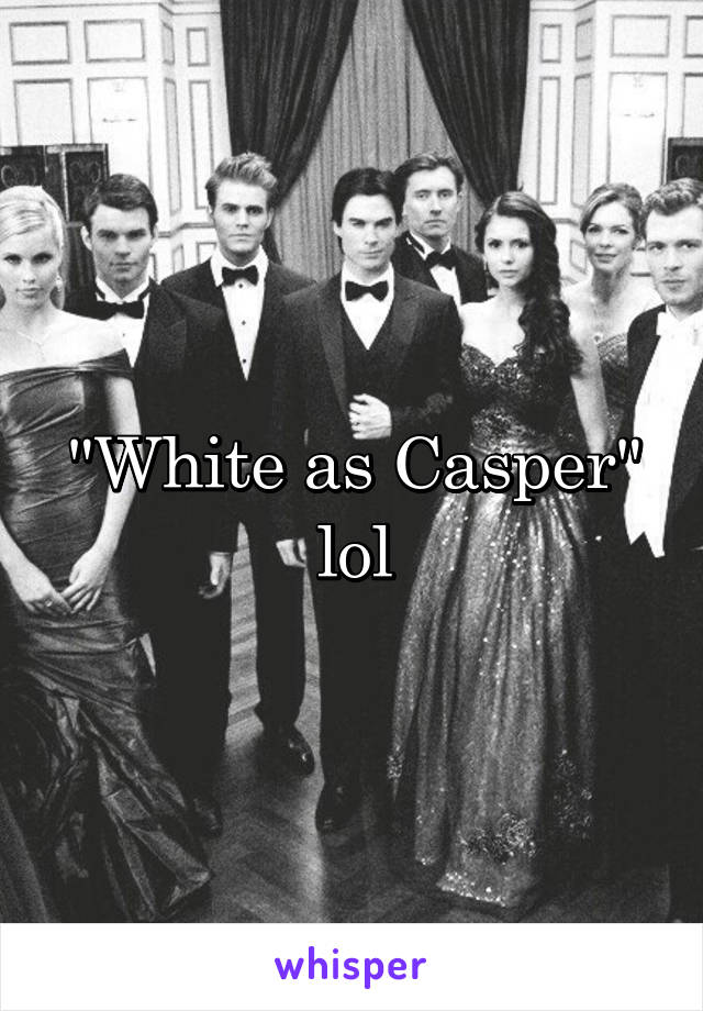 "White as Casper" lol