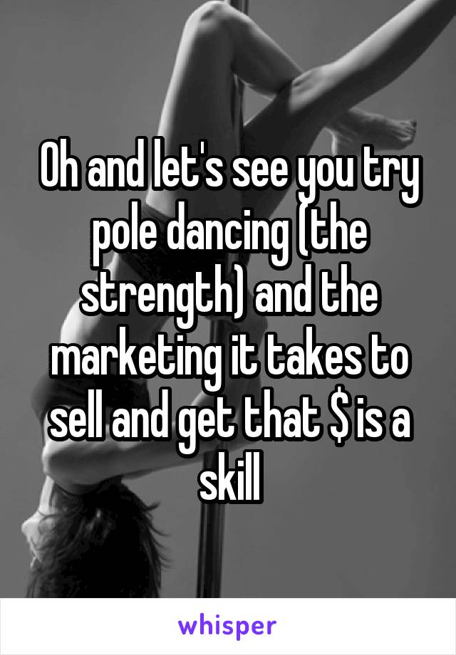 Oh and let's see you try pole dancing (the strength) and the marketing it takes to sell and get that $ is a skill