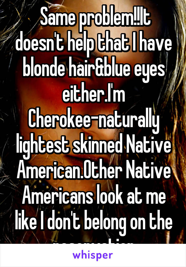  Same problem!!It doesn't help that I have blonde hair&blue eyes either.I'm Cherokee-naturally lightest skinned Native American.Other Native Americans look at me like I don't belong on the reservation