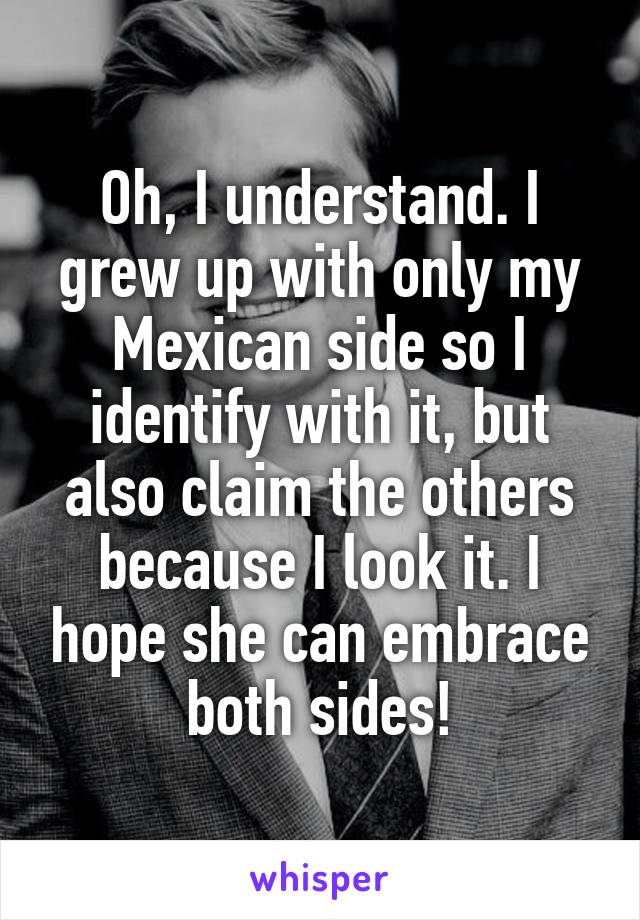 Oh, I understand. I grew up with only my Mexican side so I identify with it, but also claim the others because I look it. I hope she can embrace both sides!