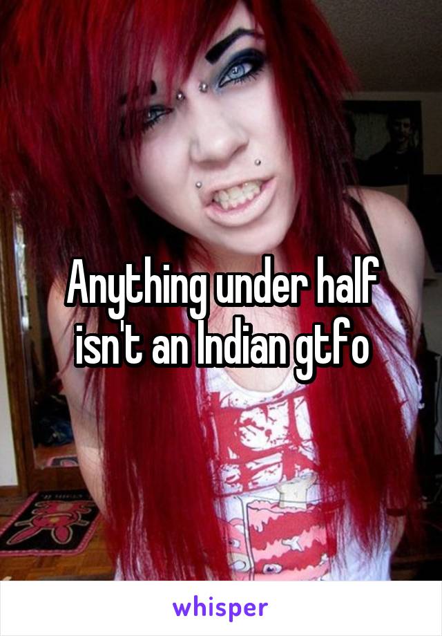 Anything under half isn't an Indian gtfo