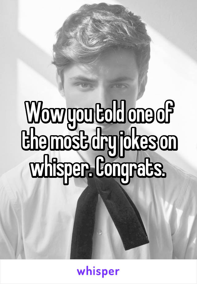 Wow you told one of the most dry jokes on whisper. Congrats. 