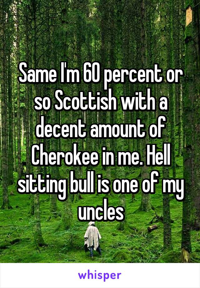 Same I'm 60 percent or so Scottish with a decent amount of Cherokee in me. Hell sitting bull is one of my uncles