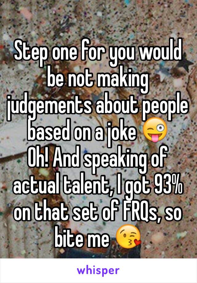 Step one for you would be not making judgements about people based on a joke 😜
Oh! And speaking of actual talent, I got 93% on that set of FRQs, so bite me 😘