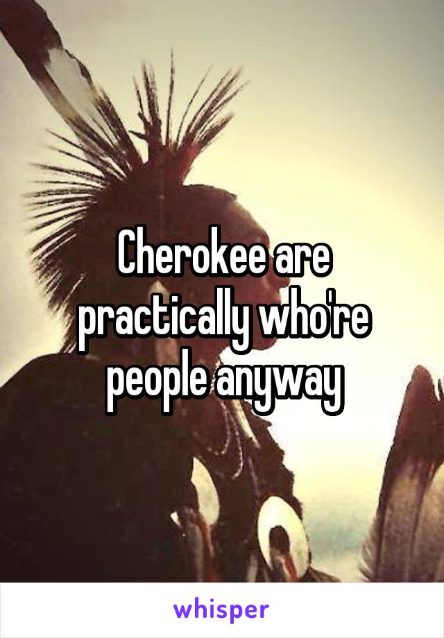 Cherokee are practically who're people anyway