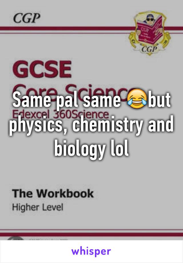 Same pal same 😂but physics, chemistry and biology lol
