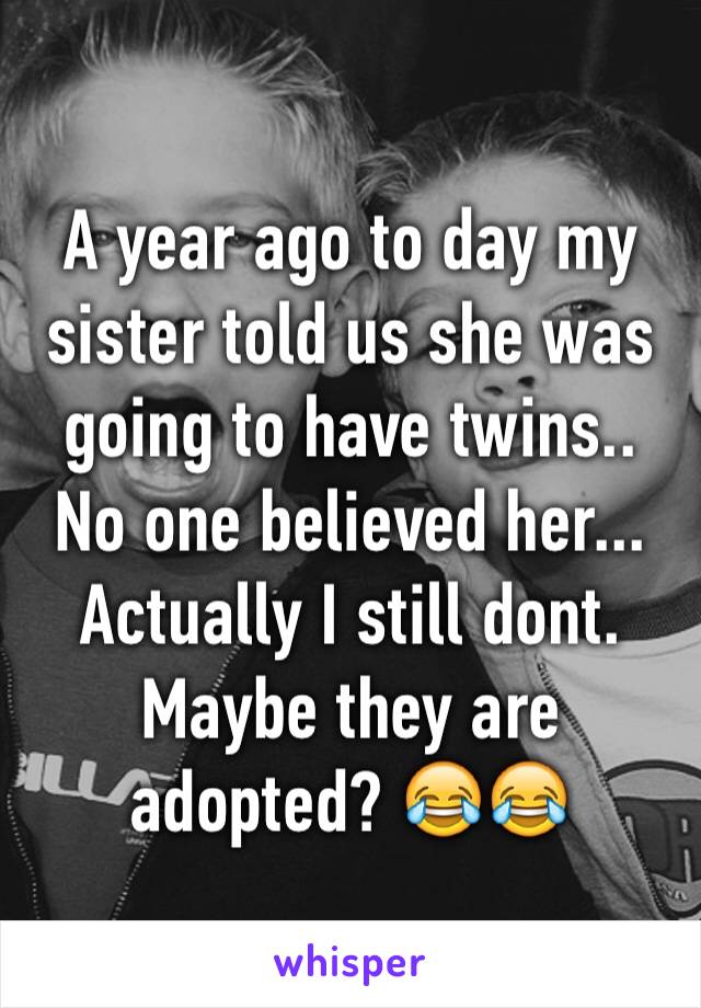 A year ago to day my sister told us she was going to have twins.. No one believed her... Actually I still dont. Maybe they are adopted? 😂😂