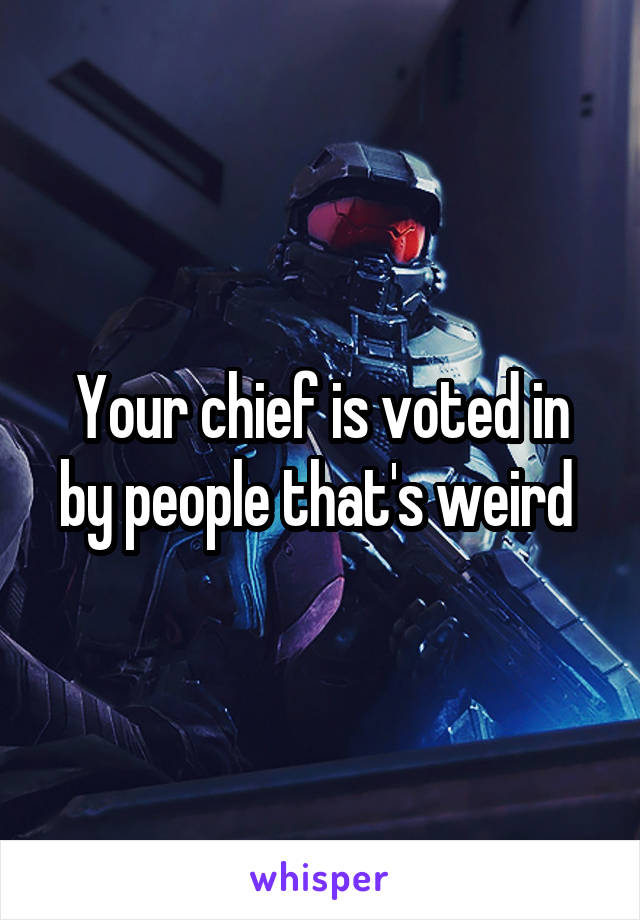 Your chief is voted in by people that's weird 