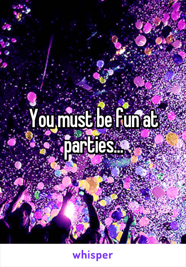 You must be fun at parties...