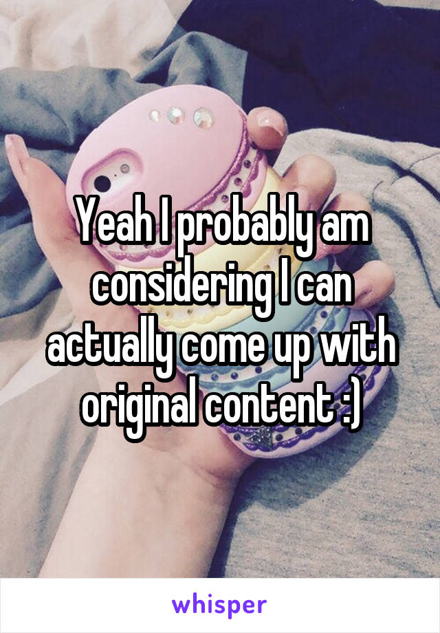 Yeah I probably am considering I can actually come up with original content :)