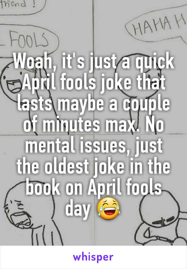 Woah, it's just a quick April fools joke that lasts maybe a couple of minutes max. No mental issues, just the oldest joke in the book on April fools day 😂