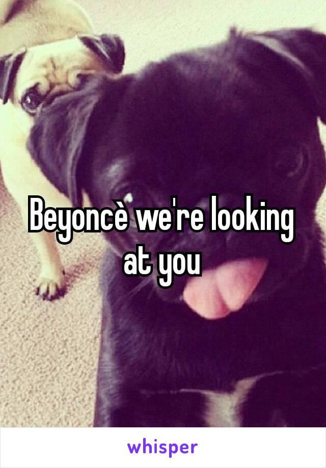 Beyoncè we're looking at you