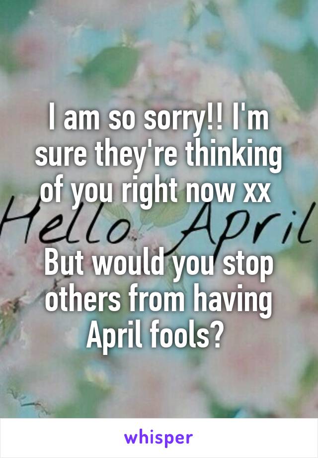 I am so sorry!! I'm sure they're thinking of you right now xx 

But would you stop others from having April fools? 