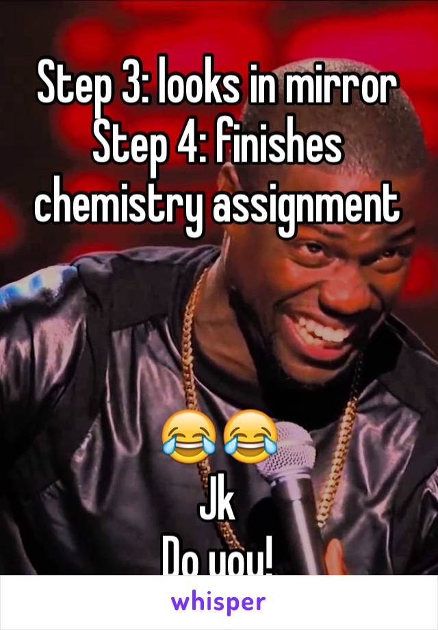 Step 3: looks in mirror
Step 4: finishes chemistry assignment



😂😂
Jk
Do you!