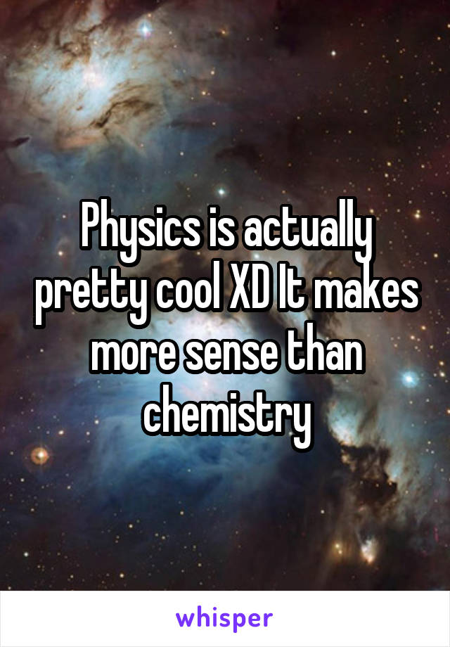 Physics is actually pretty cool XD It makes more sense than chemistry