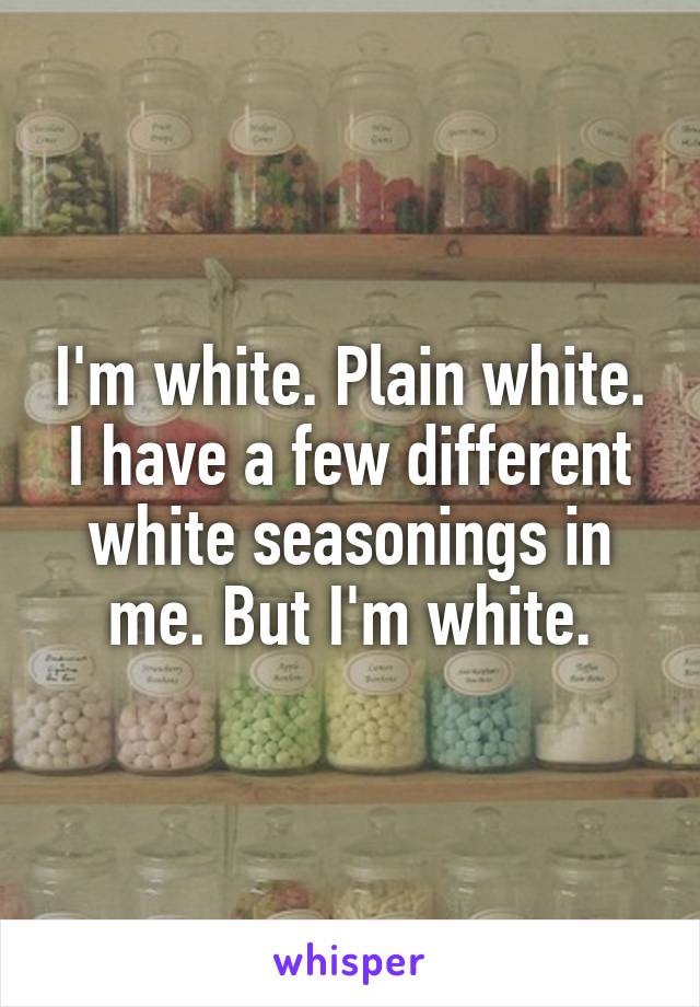 I'm white. Plain white. I have a few different white seasonings in me. But I'm white.