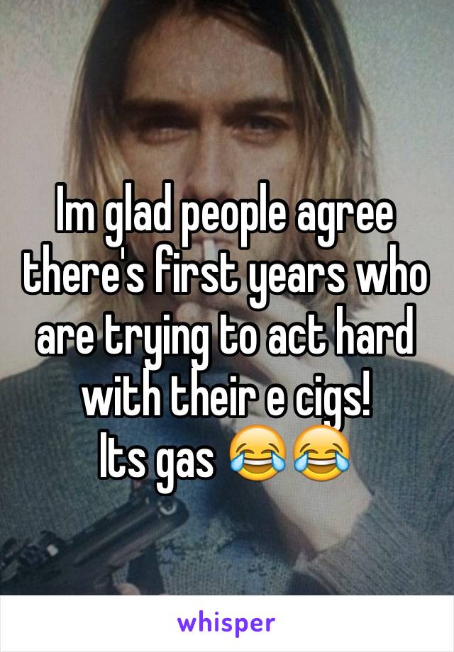 Im glad people agree there's first years who are trying to act hard with their e cigs!
Its gas 😂😂