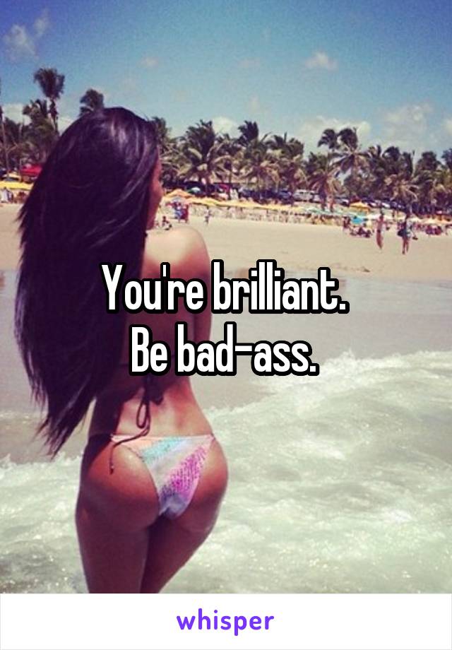 You're brilliant. 
Be bad-ass. 