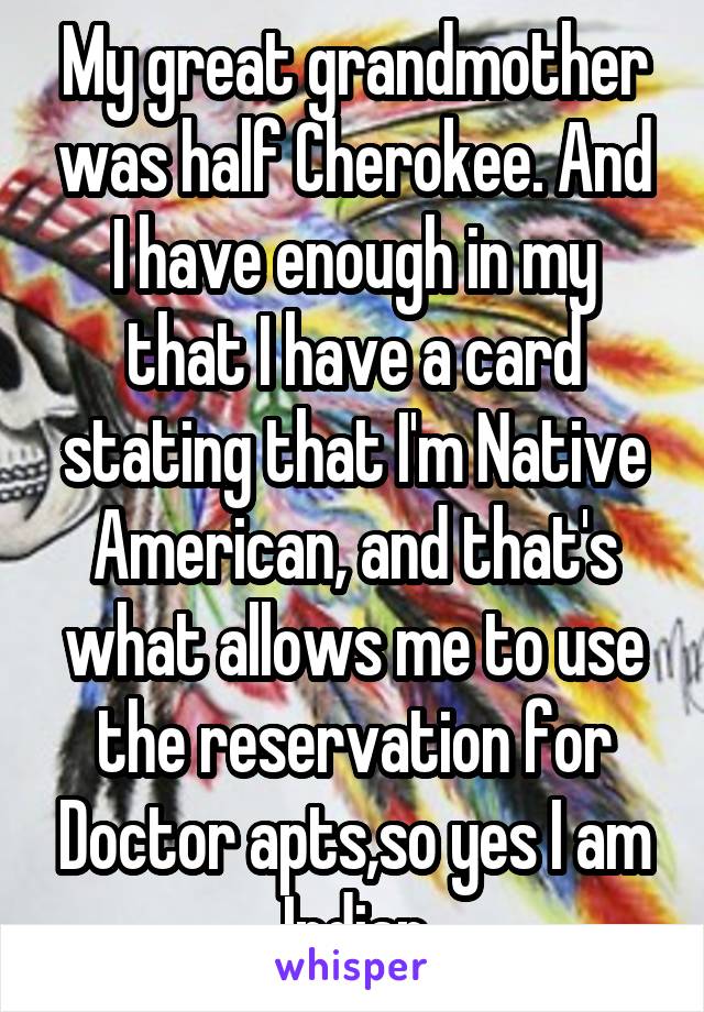 My great grandmother was half Cherokee. And I have enough in my that I have a card stating that I'm Native American, and that's what allows me to use the reservation for Doctor apts,so yes I am Indian