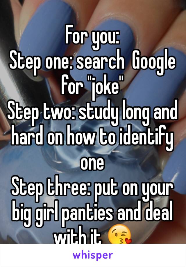 For you:
Step one: search  Google for "joke" 
Step two: study long and hard on how to identify one
Step three: put on your big girl panties and deal with it 😘