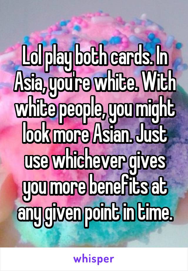 Lol play both cards. In Asia, you're white. With white people, you might look more Asian. Just use whichever gives you more benefits at any given point in time.