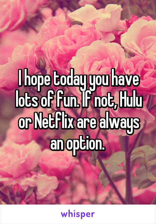 I hope today you have lots of fun. If not, Hulu or Netflix are always an option. 