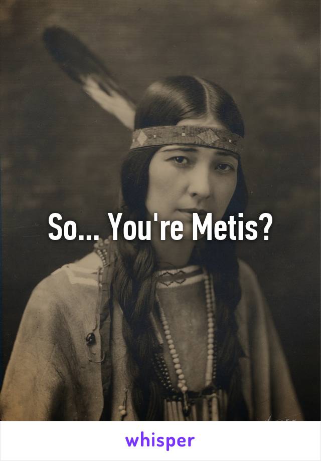 So... You're Metis?