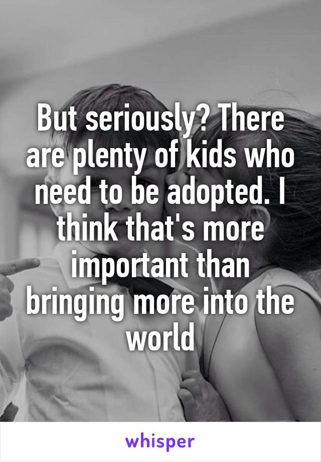 But seriously? There are plenty of kids who need to be adopted. I think that's more important than bringing more into the world